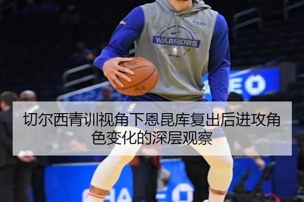切尔西青训视角下恩昆库复出后进攻角色变化的深层观察
