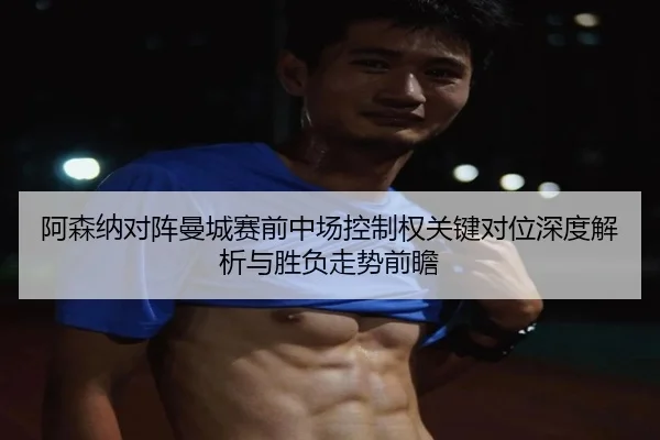 阿森纳对阵曼城赛前中场控制权关键对位深度解析与胜负走势前瞻