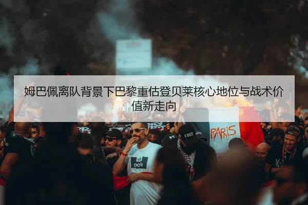姆巴佩离队背景下巴黎重估登贝莱核心地位与战术价值新走向