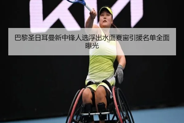 巴黎圣日耳曼新中锋人选浮出水面夏窗引援名单全面曝光