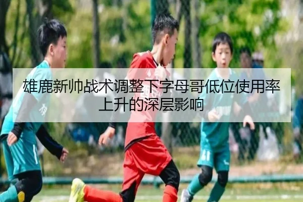 雄鹿新帅战术调整下字母哥低位使用率上升的深层影响