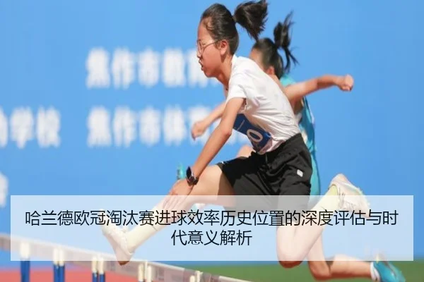 哈兰德欧冠淘汰赛进球效率历史位置的深度评估与时代意义解析
