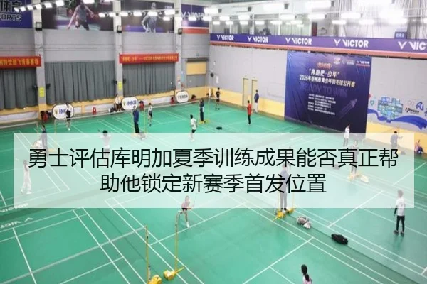 勇士评估库明加夏季训练成果能否真正帮助他锁定新赛季首发位置