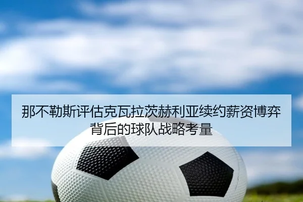 那不勒斯评估克瓦拉茨赫利亚续约薪资博弈背后的球队战略考量