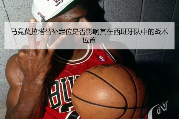 马竞莫拉塔替补定位是否影响其在西班牙队中的战术位置