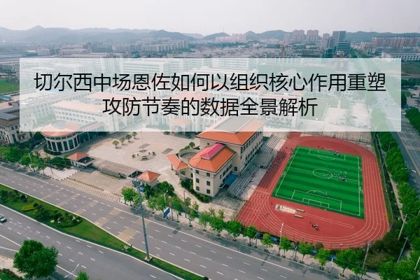 切尔西中场恩佐如何以组织核心作用重塑攻防节奏的数据全景解析