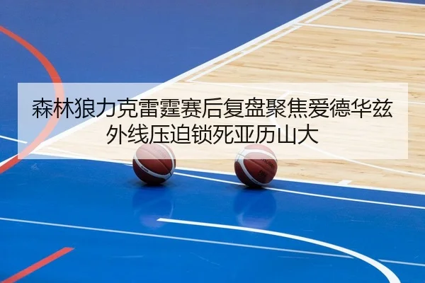 森林狼力克雷霆赛后复盘聚焦爱德华兹外线压迫锁死亚历山大
