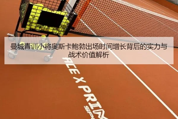 曼城青训小将奥斯卡鲍勃出场时间增长背后的实力与战术价值解析