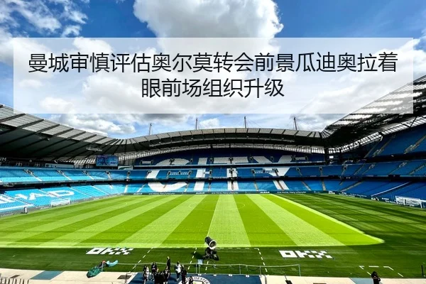 曼城审慎评估奥尔莫转会前景瓜迪奥拉着眼前场组织升级