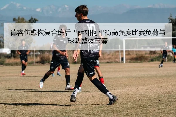 德容伤愈恢复合练后巴萨如何平衡高强度比赛负荷与球队整体节奏